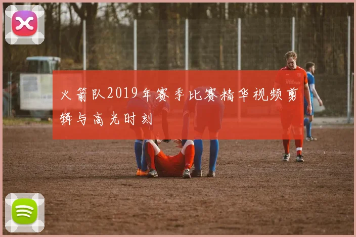 火箭队2019年赛季比赛精华视频剪辑与高光时刻