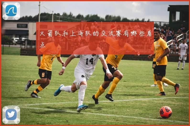 火箭队和上海队的交流赛有哪些看点