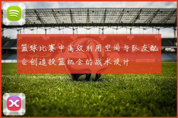 篮球比赛中高效利用空间与队友配合创造投篮机会的战术设计