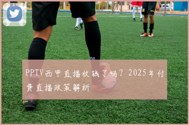 PPTV西甲直播收钱了吗？2025年付费直播政策解析