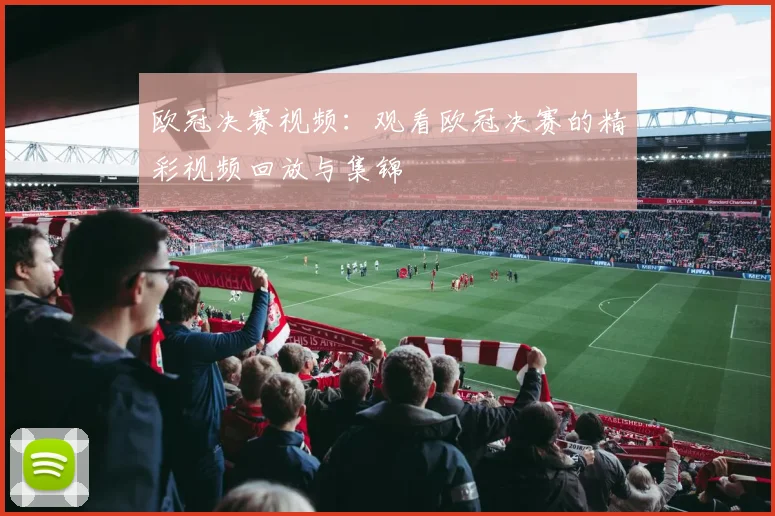 欧冠决赛视频：观看欧冠决赛的精彩视频回放与集锦