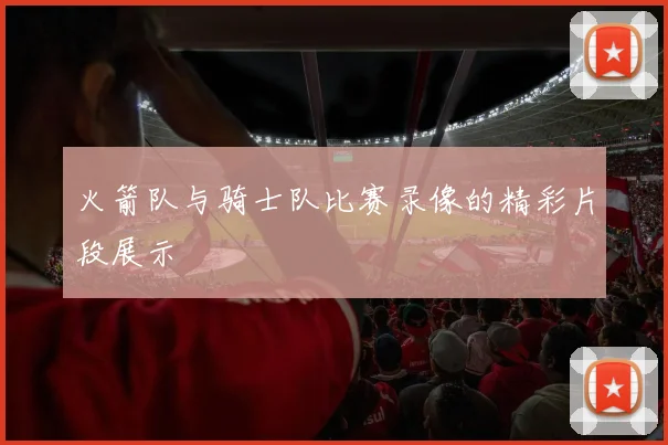 火箭队与骑士队比赛录像的精彩片段展示