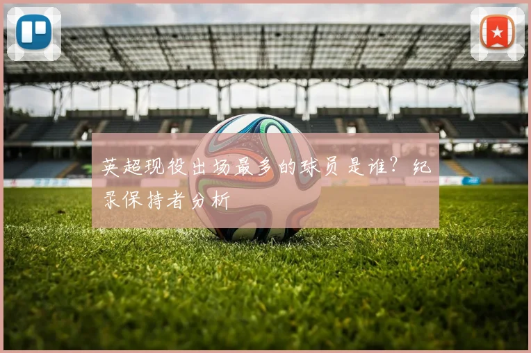 英超现役出场最多的球员是谁？纪录保持者分析