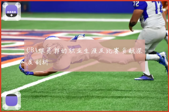 CBA球员郭的职业生涯及比赛贡献深度剖析