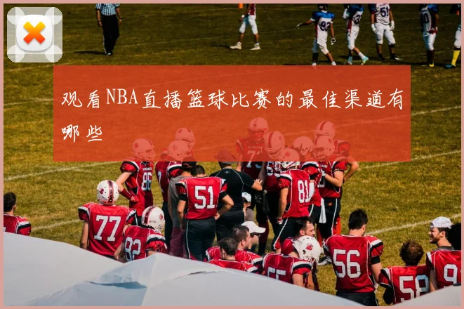观看NBA直播篮球比赛的最佳渠道有哪些