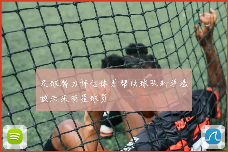 足球潜力评估体系帮助球队科学选拔未来明星球员