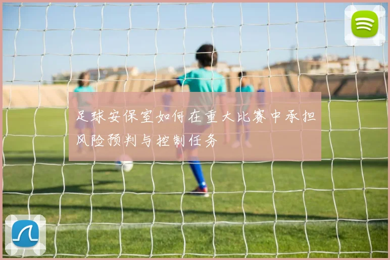 足球安保室如何在重大比赛中承担风险预判与控制任务