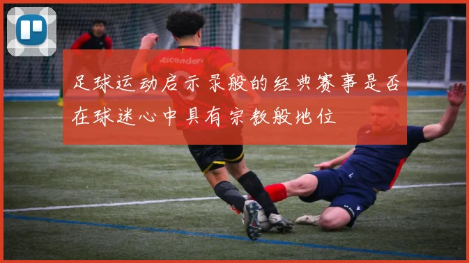 足球运动启示录般的经典赛事是否在球迷心中具有宗教般地位