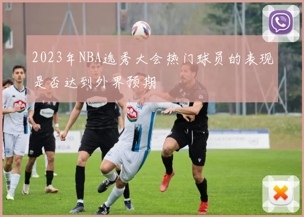 2023年NBA选秀大会热门球员的表现是否达到外界预期