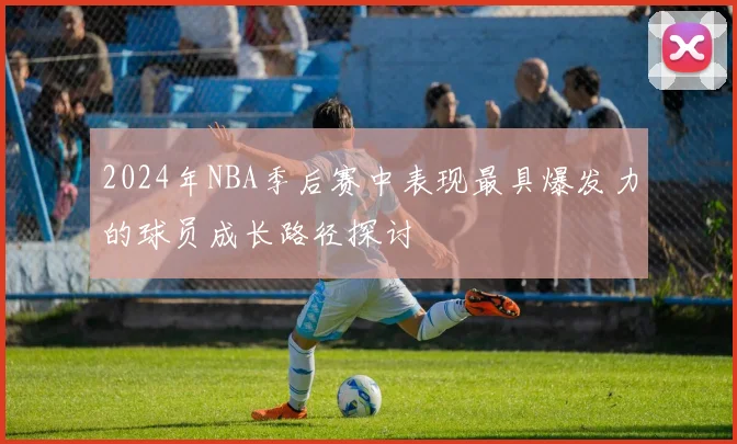 2024年NBA季后赛中表现最具爆发力的球员成长路径探讨