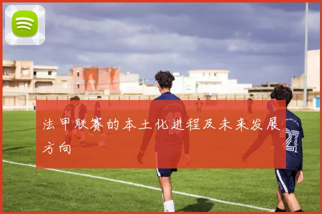 法甲联赛的本土化进程及未来发展方向