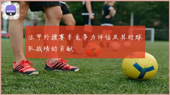 法甲外援赛季竞争力评估及其对球队战绩的贡献